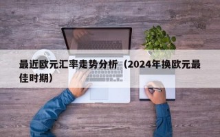 最近欧元汇率走势分析（2024年换欧元最佳时期）