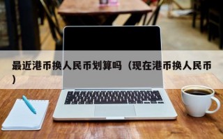 最近港币换人民币划算吗（现在港币换人民币）