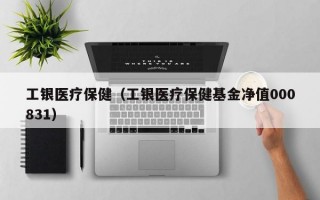 工银医疗保健（工银医疗保健基金净值000831）