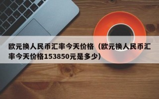 欧元换人民币汇率今天价格（欧元换人民币汇率今天价格153850元是多少）