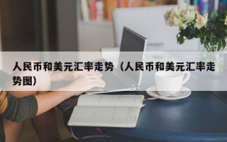 人民币和美元汇率走势（人民币和美元汇率走势图）