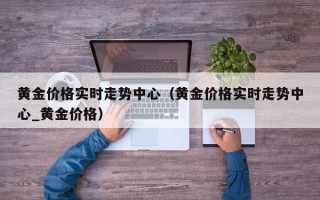 黄金价格实时走势中心（黄金价格实时走势中心_黄金价格）