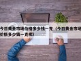 今日黄金市场价格多少钱一克（今日黄金市场价格多少钱一克呢）