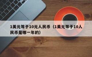 1美元等于10元人民币（1美元等于10人民币是哪一年的）