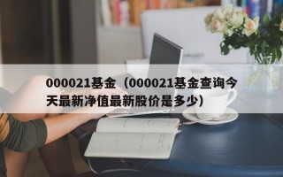 000021基金（000021基金查询今天最新净值最新股价是多少）