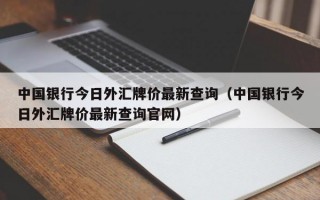 中国银行今日外汇牌价最新查询（中国银行今日外汇牌价最新查询官网）