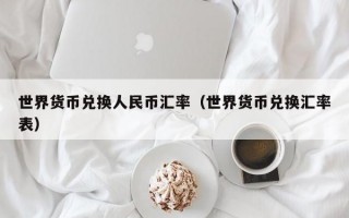 世界货币兑换人民币汇率（世界货币兑换汇率表）