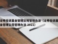 证券投资基金管理公司管理办法（证券投资基金管理公司管理办法 2021）