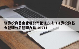 证券投资基金管理公司管理办法（证券投资基金管理公司管理办法 2021）