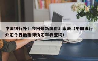 中国银行外汇今日最新牌价汇率表（中国银行外汇今日最新牌价汇率表查询）