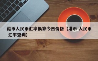 港币人民币汇率换算今日价格（港币 人民币 汇率查询）