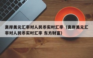 离岸美元汇率对人民币实时汇率（离岸美元汇率对人民币实时汇率 东方财富）