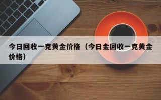 今日回收一克黄金价格（今日金回收一克黄金价格）