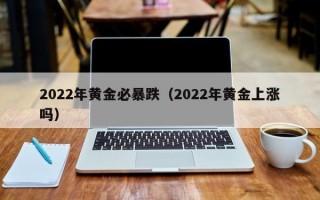 2022年黄金必暴跌（2022年黄金上涨吗）