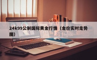 24k99公制国际黄金行情（金价实时走势图）