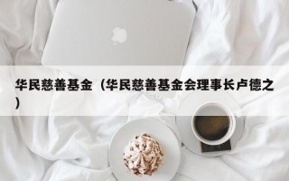 华民慈善基金（华民慈善基金会理事长卢德之）