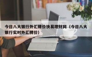 今日八大银行外汇牌价快易理财网（今日八大银行实时外汇牌价）