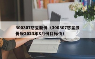 300307慈星股份（300307慈星股份股2023年8月份目标价）