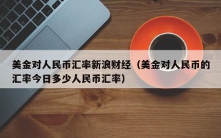 美金对人民币汇率新浪财经（美金对人民币的汇率今日多少人民币汇率）