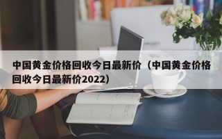 中国黄金价格回收今日最新价（中国黄金价格回收今日最新价2022）