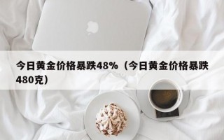 今日黄金价格暴跌48%（今日黄金价格暴跌480克）