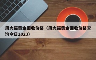 周大福黄金回收价格（周大福黄金回收价格查询今日2023）