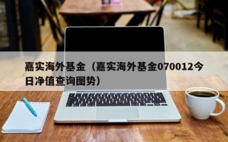 嘉实海外基金（嘉实海外基金070012今日净值查询图势）