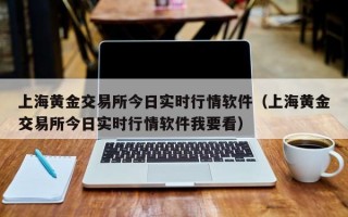 上海黄金交易所今日实时行情软件（上海黄金交易所今日实时行情软件我要看）