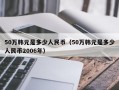 50万韩元是多少人民币（50万韩元是多少人民币2006年）