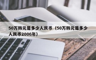 50万韩元是多少人民币（50万韩元是多少人民币2006年）