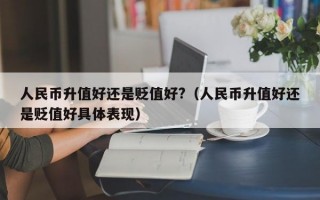 人民币升值好还是贬值好?（人民币升值好还是贬值好具体表现）