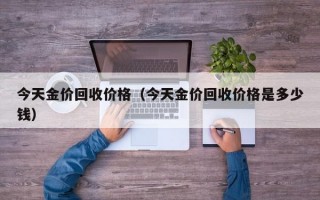 今天金价回收价格（今天金价回收价格是多少钱）