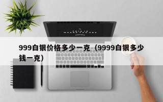 999白银价格多少一克（9999白银多少钱一克）