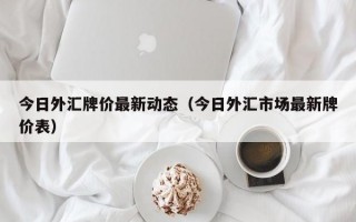 今日外汇牌价最新动态（今日外汇市场最新牌价表）