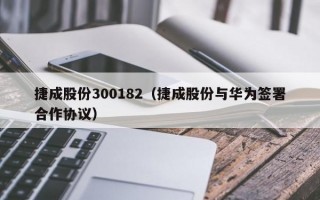 捷成股份300182（捷成股份与华为签署合作协议）