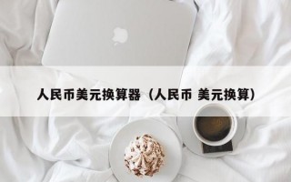 人民币美元换算器（人民币 美元换算）