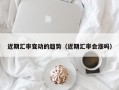 近期汇率变动的趋势（近期汇率会涨吗）