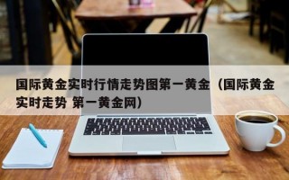 国际黄金实时行情走势图第一黄金（国际黄金实时走势 第一黄金网）