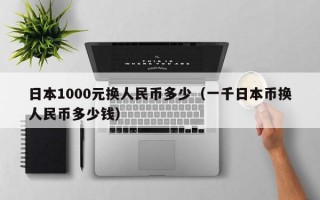 日本1000元换人民币多少（一千日本币换人民币多少钱）