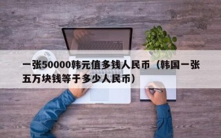 一张50000韩元值多钱人民币（韩国一张五万块钱等于多少人民币）