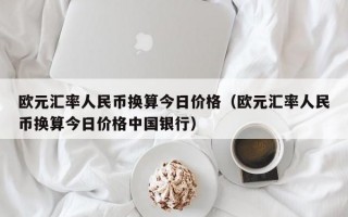 欧元汇率人民币换算今日价格（欧元汇率人民币换算今日价格中国银行）