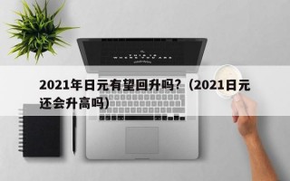 2021年日元有望回升吗?（2021日元还会升高吗）