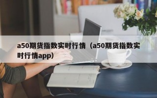 a50期货指数实时行情（a50期货指数实时行情app）