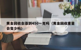 黄金回收会涨到450一克吗（黄金回收重量会变少吗）