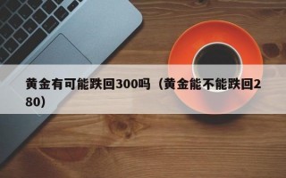 黄金有可能跌回300吗（黄金能不能跌回280）