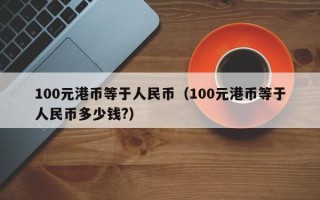 100元港币等于人民币（100元港币等于人民币多少钱?）