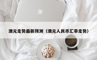 澳元走势最新预测（澳元人民币汇率走势）