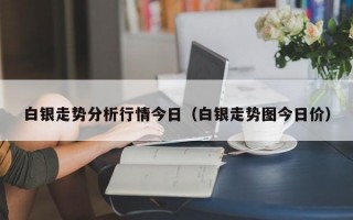 白银走势分析行情今日（白银走势图今日价）