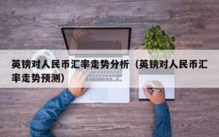 英镑对人民币汇率走势分析（英镑对人民币汇率走势预测）