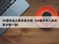 50港币兑人民币多少钱（50港币兑人民币多少钱一张）